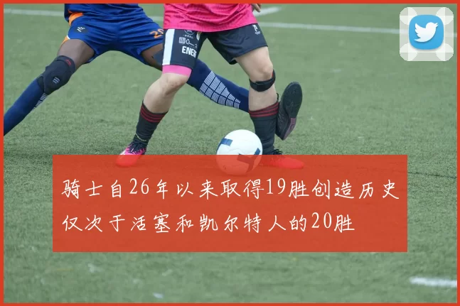 骑士自26年以来取得19胜创造历史仅次于活塞和凯尔特人的20胜